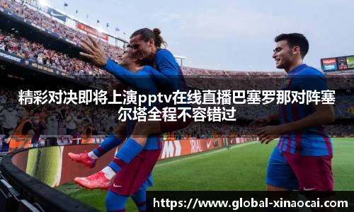 精彩对决即将上演pptv在线直播巴塞罗那对阵塞尔塔全程不容错过