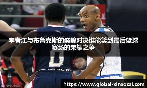 李春江与布鲁克斯的巅峰对决谁能笑到最后篮球赛场的荣耀之争