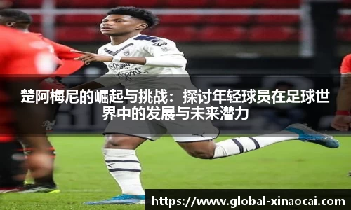 楚阿梅尼的崛起与挑战：探讨年轻球员在足球世界中的发展与未来潜力