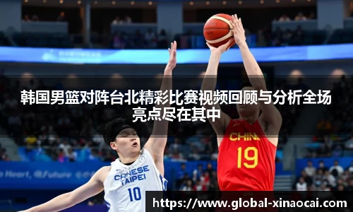 韩国男篮对阵台北精彩比赛视频回顾与分析全场亮点尽在其中