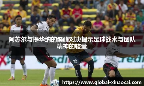 阿苏尔与提华纳的巅峰对决揭示足球战术与团队精神的较量