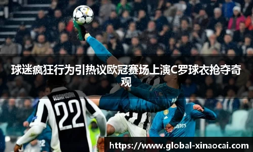 球迷疯狂行为引热议欧冠赛场上演C罗球衣抢夺奇观