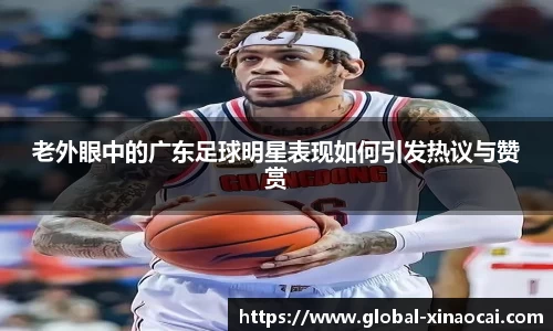 老外眼中的广东足球明星表现如何引发热议与赞赏