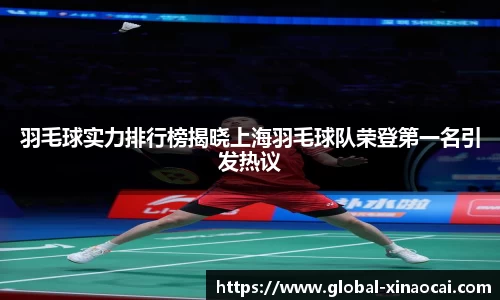 羽毛球实力排行榜揭晓上海羽毛球队荣登第一名引发热议